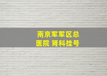 南京军军区总医院 肾科挂号